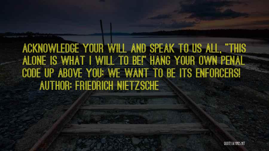 Friedrich Nietzsche Quotes: Acknowledge Your Will And Speak To Us All, This Alone Is What I Will To Be! Hang Your Own Penal