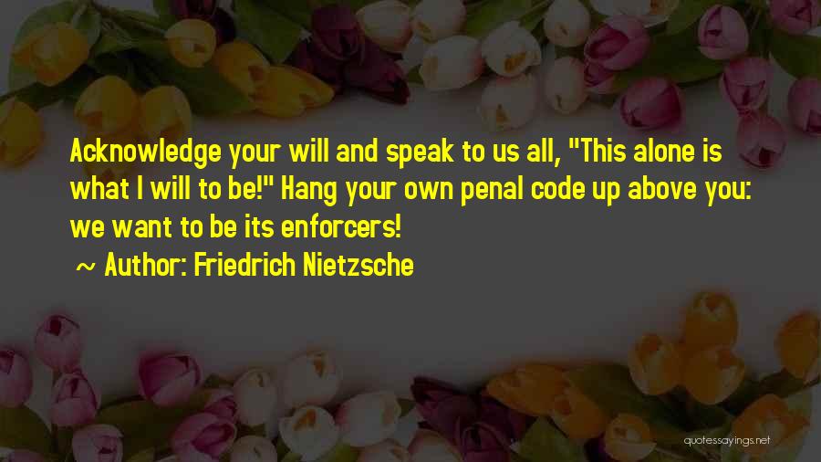 Friedrich Nietzsche Quotes: Acknowledge Your Will And Speak To Us All, This Alone Is What I Will To Be! Hang Your Own Penal