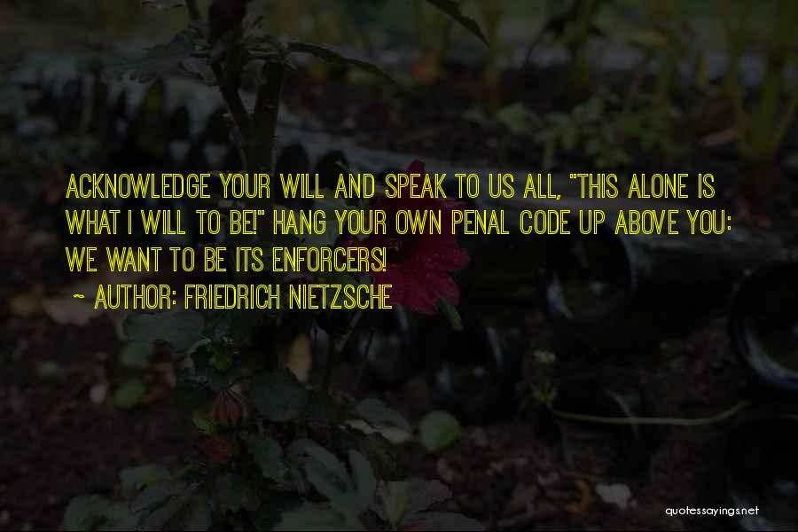 Friedrich Nietzsche Quotes: Acknowledge Your Will And Speak To Us All, This Alone Is What I Will To Be! Hang Your Own Penal