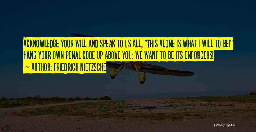 Friedrich Nietzsche Quotes: Acknowledge Your Will And Speak To Us All, This Alone Is What I Will To Be! Hang Your Own Penal