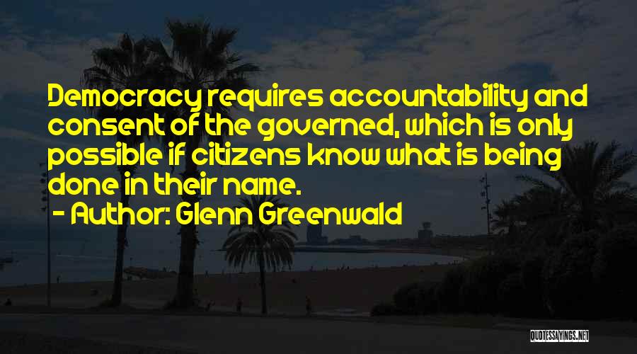 Glenn Greenwald Quotes: Democracy Requires Accountability And Consent Of The Governed, Which Is Only Possible If Citizens Know What Is Being Done In