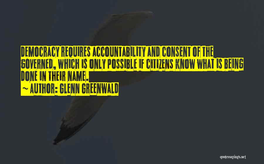 Glenn Greenwald Quotes: Democracy Requires Accountability And Consent Of The Governed, Which Is Only Possible If Citizens Know What Is Being Done In