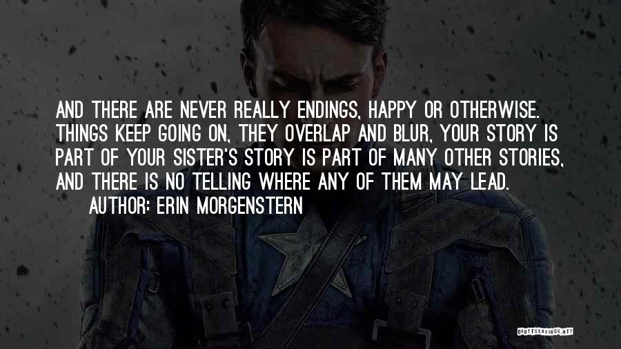 Erin Morgenstern Quotes: And There Are Never Really Endings, Happy Or Otherwise. Things Keep Going On, They Overlap And Blur, Your Story Is