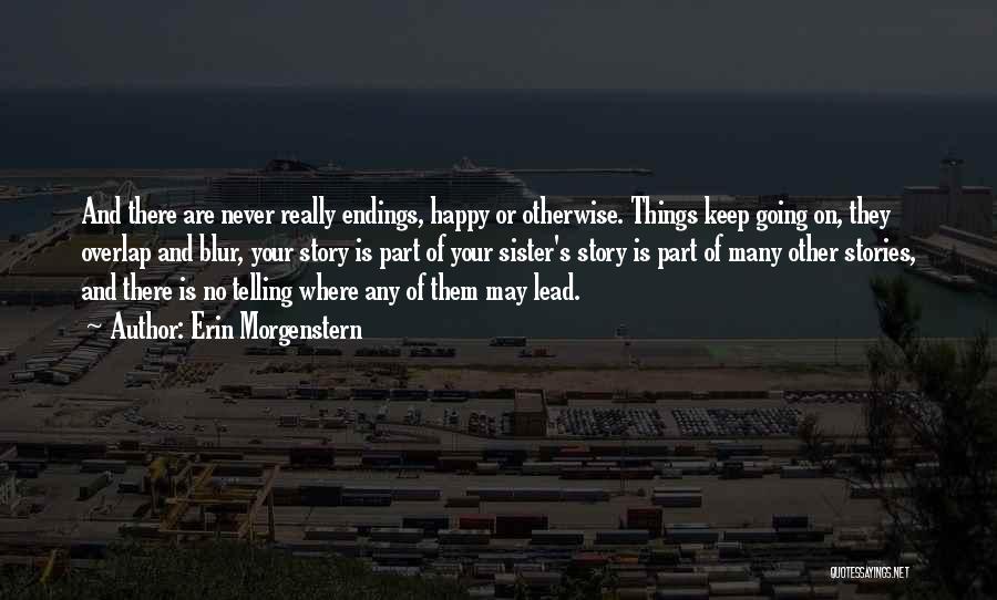 Erin Morgenstern Quotes: And There Are Never Really Endings, Happy Or Otherwise. Things Keep Going On, They Overlap And Blur, Your Story Is