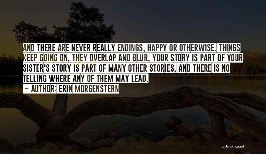 Erin Morgenstern Quotes: And There Are Never Really Endings, Happy Or Otherwise. Things Keep Going On, They Overlap And Blur, Your Story Is