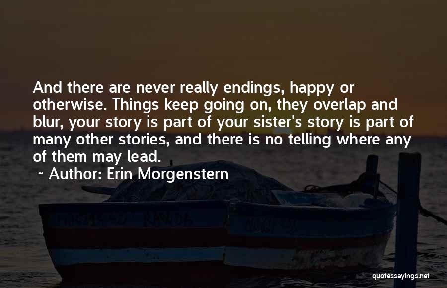 Erin Morgenstern Quotes: And There Are Never Really Endings, Happy Or Otherwise. Things Keep Going On, They Overlap And Blur, Your Story Is