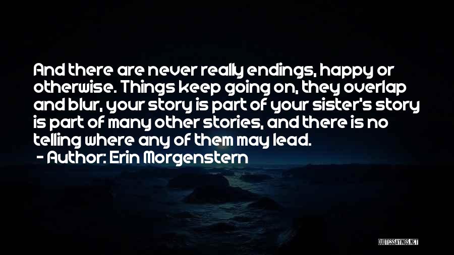 Erin Morgenstern Quotes: And There Are Never Really Endings, Happy Or Otherwise. Things Keep Going On, They Overlap And Blur, Your Story Is