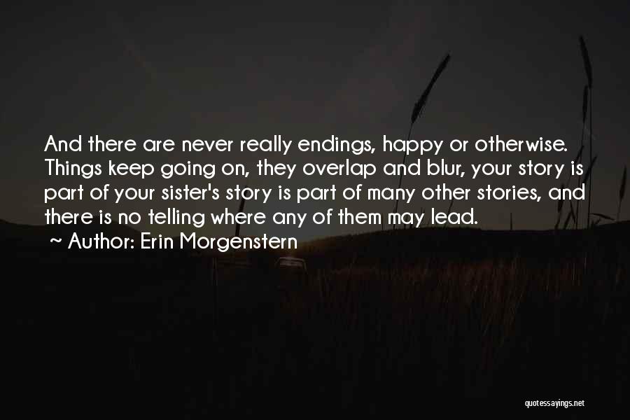 Erin Morgenstern Quotes: And There Are Never Really Endings, Happy Or Otherwise. Things Keep Going On, They Overlap And Blur, Your Story Is