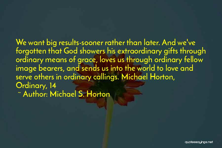Michael S. Horton Quotes: We Want Big Results-sooner Rather Than Later. And We've Forgotten That God Showers His Extraordinary Gifts Through Ordinary Means Of