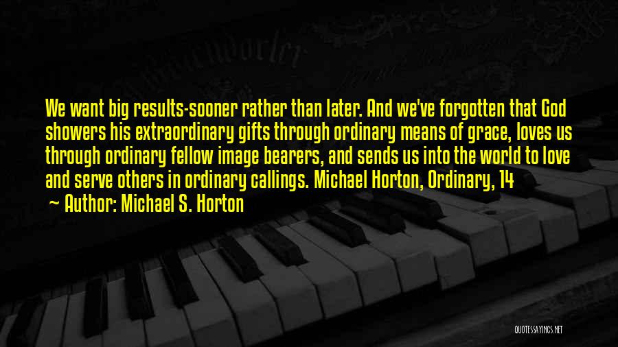 Michael S. Horton Quotes: We Want Big Results-sooner Rather Than Later. And We've Forgotten That God Showers His Extraordinary Gifts Through Ordinary Means Of
