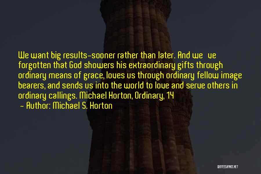 Michael S. Horton Quotes: We Want Big Results-sooner Rather Than Later. And We've Forgotten That God Showers His Extraordinary Gifts Through Ordinary Means Of