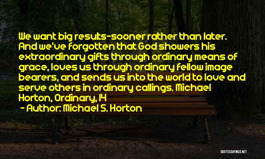 Michael S. Horton Quotes: We Want Big Results-sooner Rather Than Later. And We've Forgotten That God Showers His Extraordinary Gifts Through Ordinary Means Of