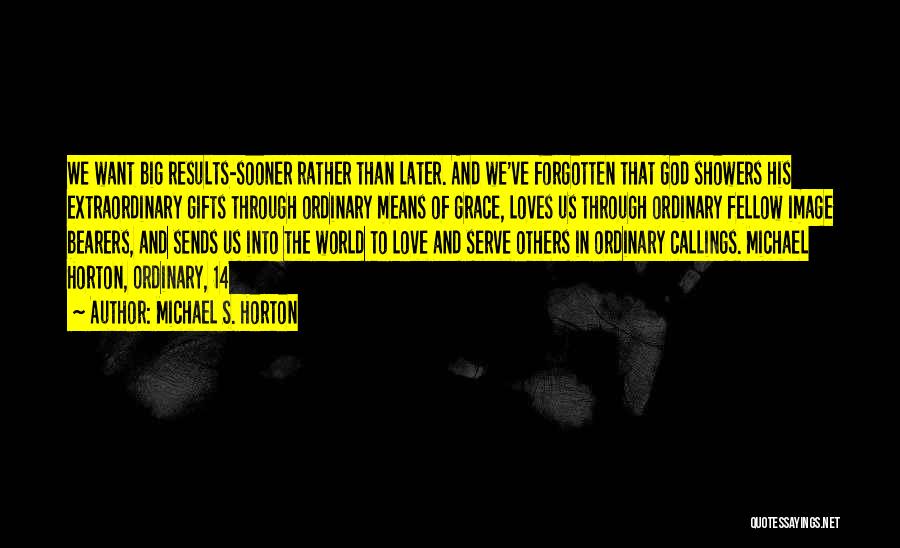 Michael S. Horton Quotes: We Want Big Results-sooner Rather Than Later. And We've Forgotten That God Showers His Extraordinary Gifts Through Ordinary Means Of