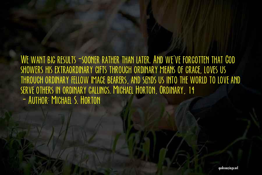 Michael S. Horton Quotes: We Want Big Results-sooner Rather Than Later. And We've Forgotten That God Showers His Extraordinary Gifts Through Ordinary Means Of