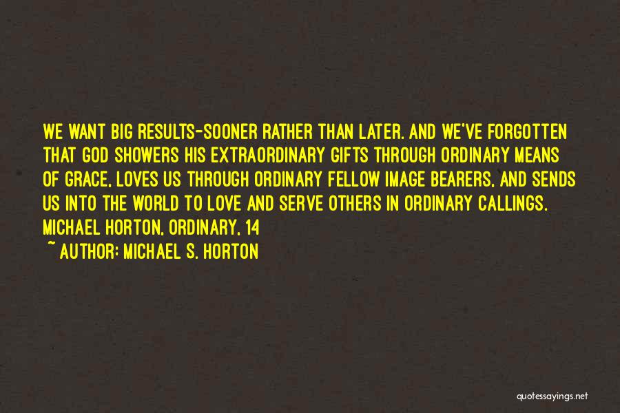 Michael S. Horton Quotes: We Want Big Results-sooner Rather Than Later. And We've Forgotten That God Showers His Extraordinary Gifts Through Ordinary Means Of