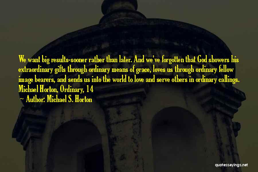 Michael S. Horton Quotes: We Want Big Results-sooner Rather Than Later. And We've Forgotten That God Showers His Extraordinary Gifts Through Ordinary Means Of