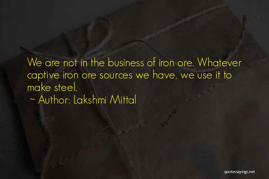 Lakshmi Mittal Quotes: We Are Not In The Business Of Iron Ore. Whatever Captive Iron Ore Sources We Have, We Use It To