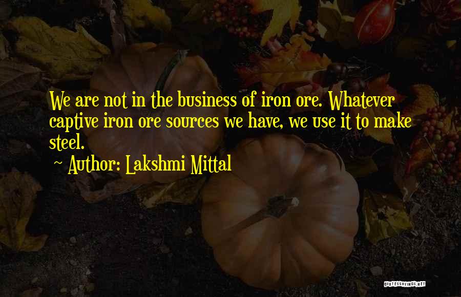 Lakshmi Mittal Quotes: We Are Not In The Business Of Iron Ore. Whatever Captive Iron Ore Sources We Have, We Use It To