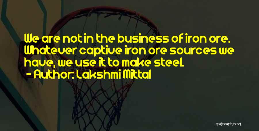 Lakshmi Mittal Quotes: We Are Not In The Business Of Iron Ore. Whatever Captive Iron Ore Sources We Have, We Use It To