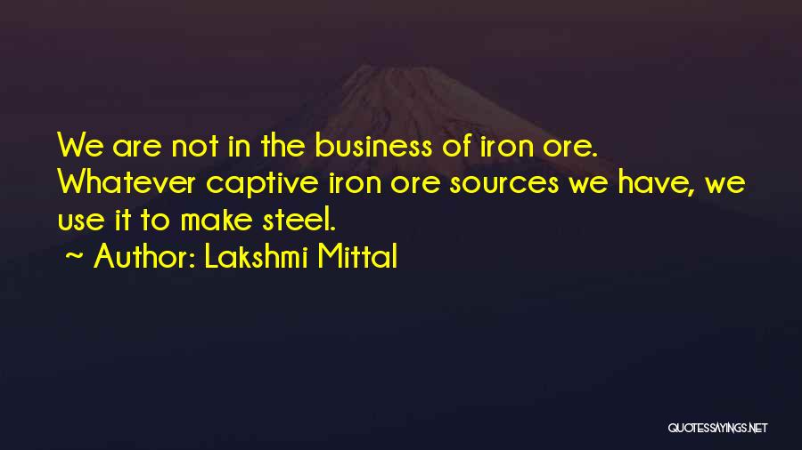 Lakshmi Mittal Quotes: We Are Not In The Business Of Iron Ore. Whatever Captive Iron Ore Sources We Have, We Use It To