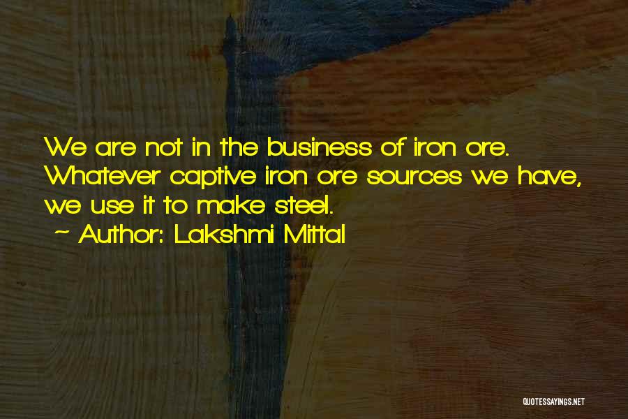 Lakshmi Mittal Quotes: We Are Not In The Business Of Iron Ore. Whatever Captive Iron Ore Sources We Have, We Use It To