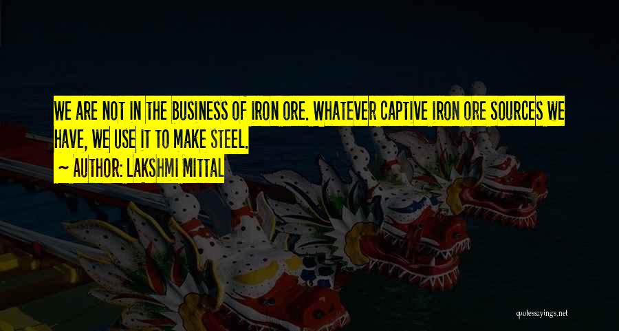 Lakshmi Mittal Quotes: We Are Not In The Business Of Iron Ore. Whatever Captive Iron Ore Sources We Have, We Use It To