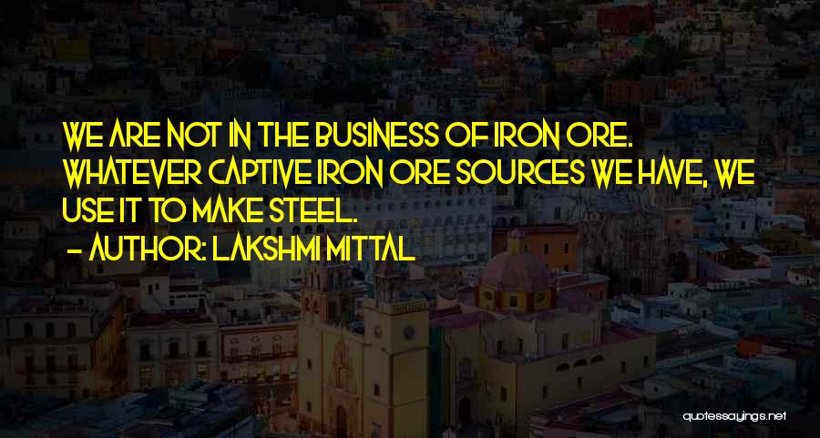 Lakshmi Mittal Quotes: We Are Not In The Business Of Iron Ore. Whatever Captive Iron Ore Sources We Have, We Use It To
