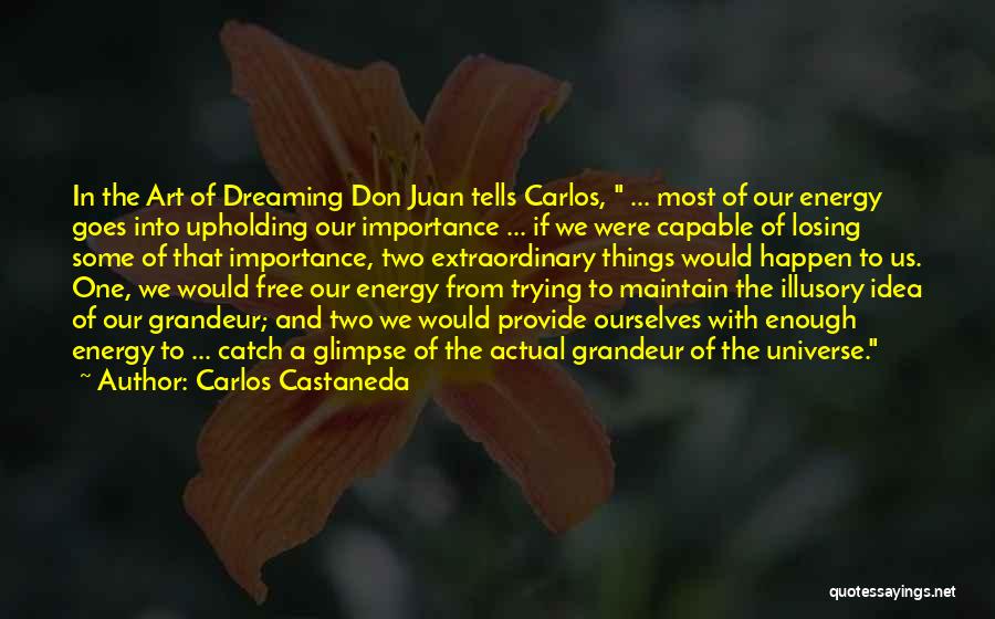 Carlos Castaneda Quotes: In The Art Of Dreaming Don Juan Tells Carlos, ... Most Of Our Energy Goes Into Upholding Our Importance ...