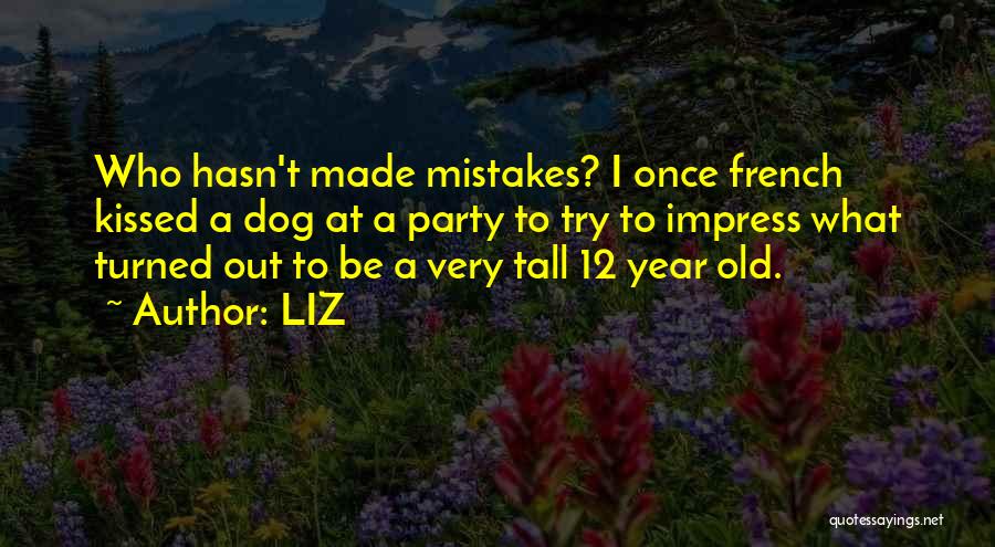 LIZ Quotes: Who Hasn't Made Mistakes? I Once French Kissed A Dog At A Party To Try To Impress What Turned Out