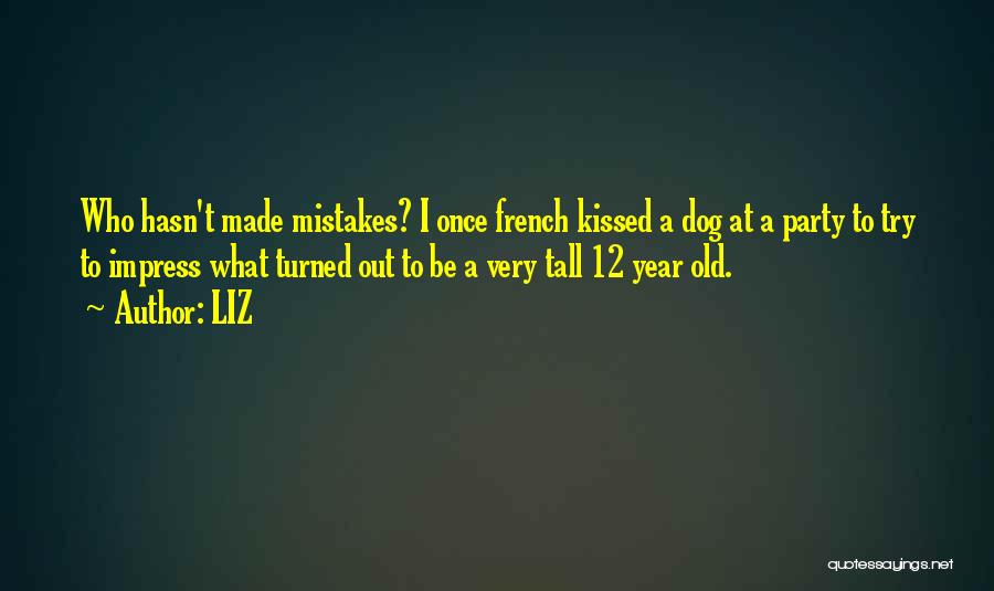 LIZ Quotes: Who Hasn't Made Mistakes? I Once French Kissed A Dog At A Party To Try To Impress What Turned Out