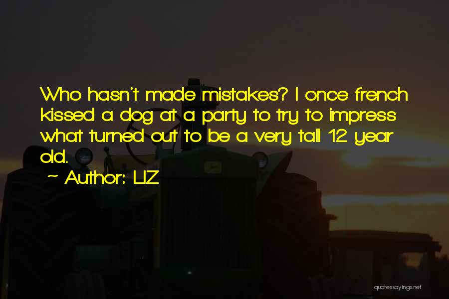 LIZ Quotes: Who Hasn't Made Mistakes? I Once French Kissed A Dog At A Party To Try To Impress What Turned Out