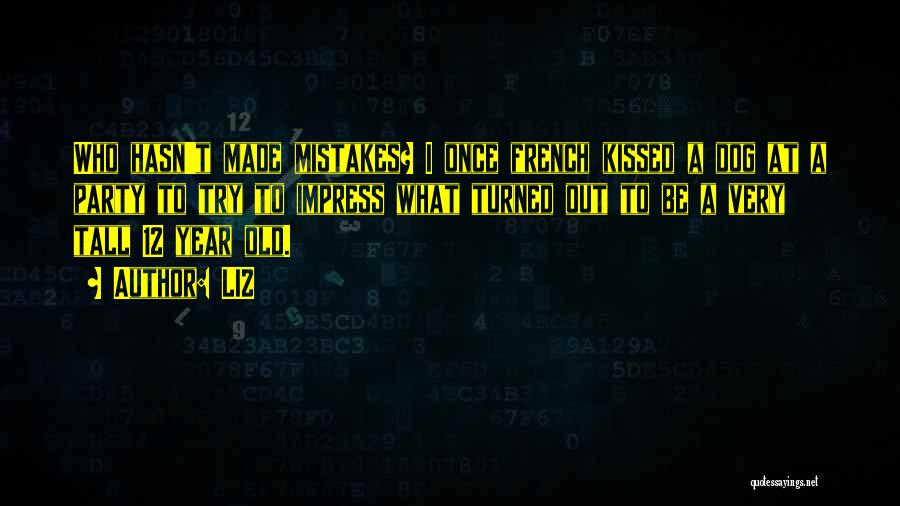 LIZ Quotes: Who Hasn't Made Mistakes? I Once French Kissed A Dog At A Party To Try To Impress What Turned Out
