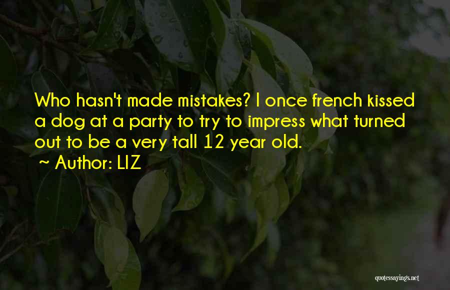 LIZ Quotes: Who Hasn't Made Mistakes? I Once French Kissed A Dog At A Party To Try To Impress What Turned Out