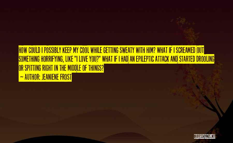 Jeaniene Frost Quotes: How Could I Possibly Keep My Cool While Getting Sweaty With Him? What If I Screamed Out Something Horrifying, Like