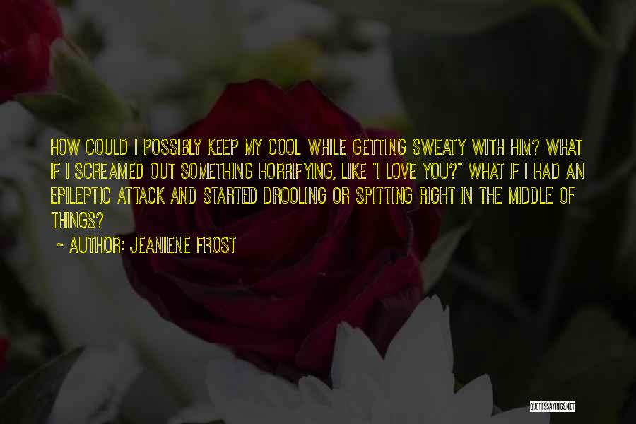 Jeaniene Frost Quotes: How Could I Possibly Keep My Cool While Getting Sweaty With Him? What If I Screamed Out Something Horrifying, Like