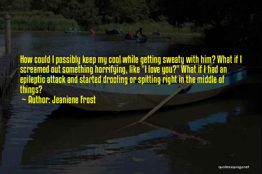 Jeaniene Frost Quotes: How Could I Possibly Keep My Cool While Getting Sweaty With Him? What If I Screamed Out Something Horrifying, Like