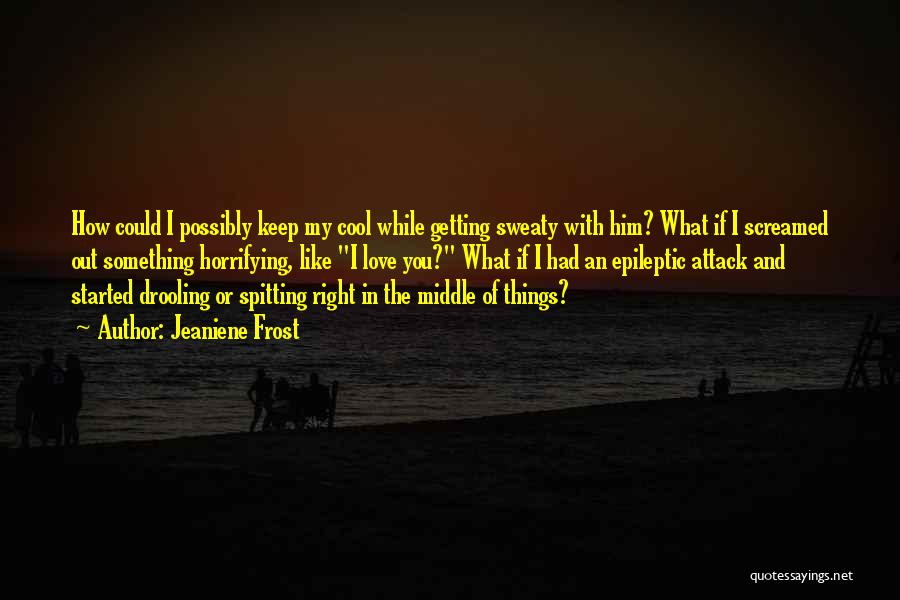 Jeaniene Frost Quotes: How Could I Possibly Keep My Cool While Getting Sweaty With Him? What If I Screamed Out Something Horrifying, Like