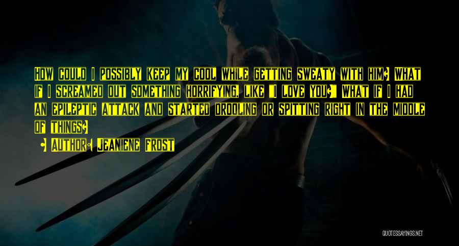 Jeaniene Frost Quotes: How Could I Possibly Keep My Cool While Getting Sweaty With Him? What If I Screamed Out Something Horrifying, Like