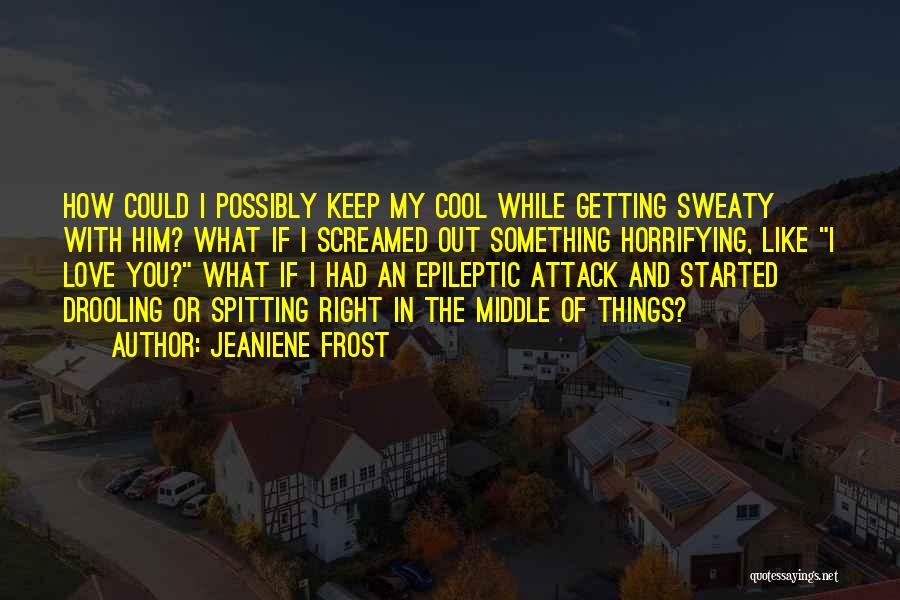 Jeaniene Frost Quotes: How Could I Possibly Keep My Cool While Getting Sweaty With Him? What If I Screamed Out Something Horrifying, Like