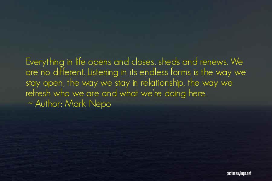 Mark Nepo Quotes: Everything In Life Opens And Closes, Sheds And Renews. We Are No Different. Listening In Its Endless Forms Is The