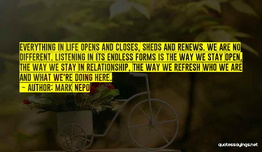 Mark Nepo Quotes: Everything In Life Opens And Closes, Sheds And Renews. We Are No Different. Listening In Its Endless Forms Is The