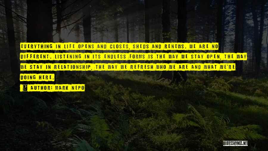 Mark Nepo Quotes: Everything In Life Opens And Closes, Sheds And Renews. We Are No Different. Listening In Its Endless Forms Is The