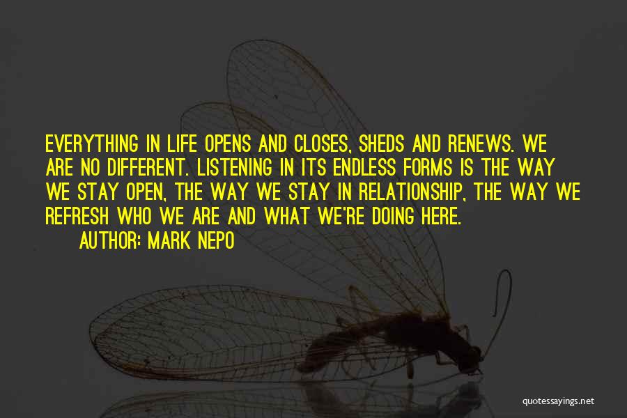 Mark Nepo Quotes: Everything In Life Opens And Closes, Sheds And Renews. We Are No Different. Listening In Its Endless Forms Is The