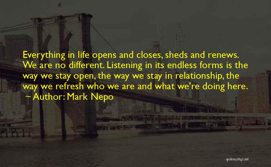 Mark Nepo Quotes: Everything In Life Opens And Closes, Sheds And Renews. We Are No Different. Listening In Its Endless Forms Is The