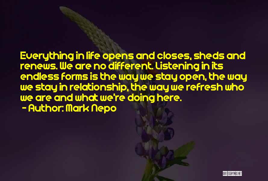 Mark Nepo Quotes: Everything In Life Opens And Closes, Sheds And Renews. We Are No Different. Listening In Its Endless Forms Is The