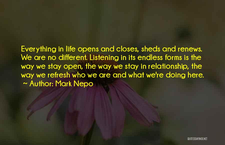 Mark Nepo Quotes: Everything In Life Opens And Closes, Sheds And Renews. We Are No Different. Listening In Its Endless Forms Is The