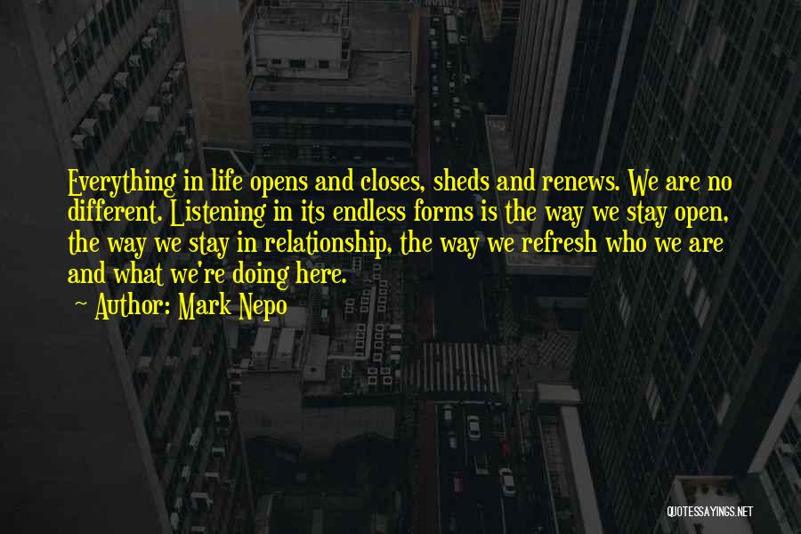 Mark Nepo Quotes: Everything In Life Opens And Closes, Sheds And Renews. We Are No Different. Listening In Its Endless Forms Is The