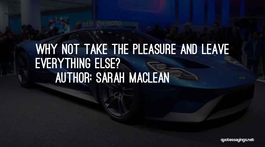 Sarah MacLean Quotes: Why Not Take The Pleasure And Leave Everything Else?