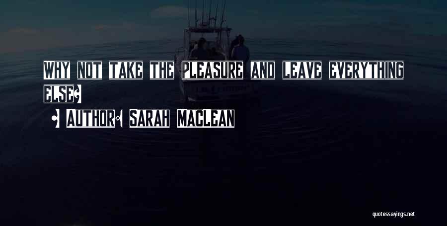 Sarah MacLean Quotes: Why Not Take The Pleasure And Leave Everything Else?