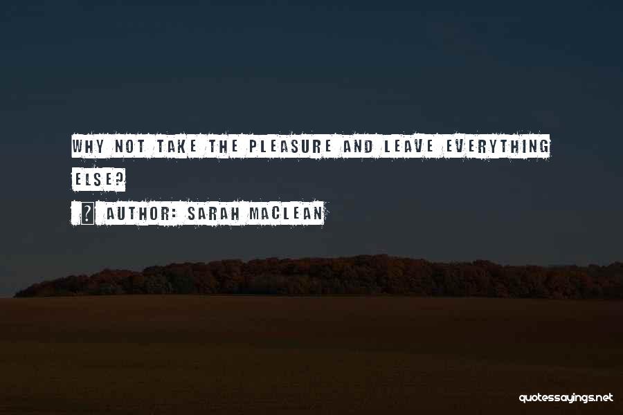 Sarah MacLean Quotes: Why Not Take The Pleasure And Leave Everything Else?